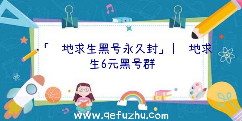 「绝地求生黑号永久封」|绝地求生6元黑号群